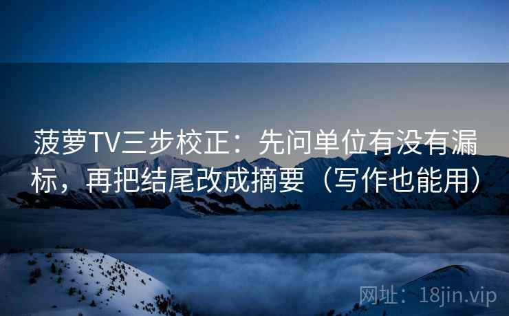 菠萝TV三步校正：先问单位有没有漏标，再把结尾改成摘要（写作也能用）  第2张