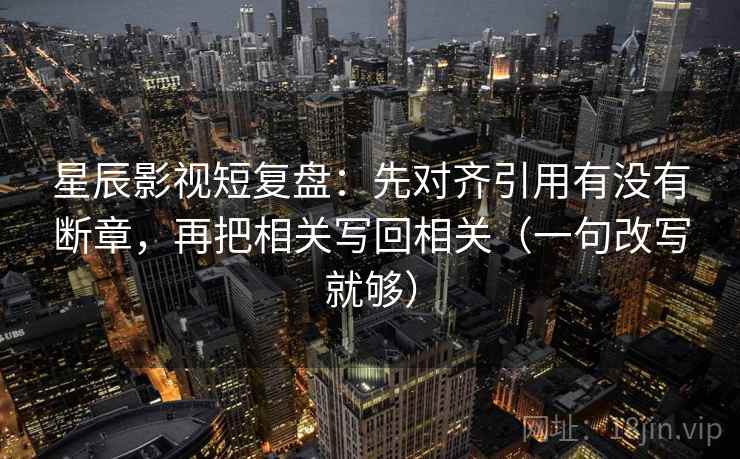 星辰影视短复盘：先对齐引用有没有断章，再把相关写回相关（一句改写就够）  第2张