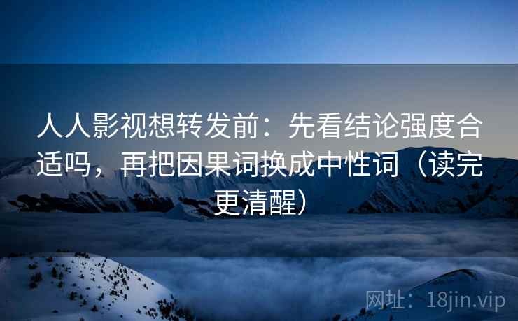 人人影视想转发前：先看结论强度合适吗，再把因果词换成中性词（读完更清醒）  第2张