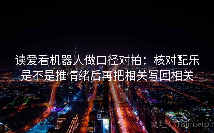 读爱看机器人做口径对拍：核对配乐是不是推情绪后再把相关写回相关  第2张