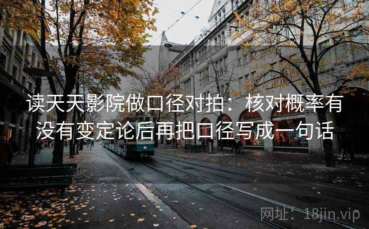 读天天影院做口径对拍:核对概率有没有变定论后再把口径写成一句话 第2张 读天天影院做口径对拍:核对概率有没有变定论后再把口径写成一句话 第2张