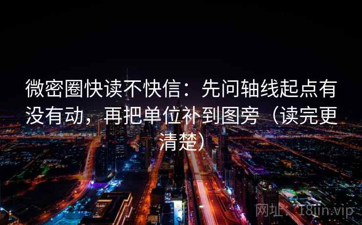 微密圈快读不快信：先问轴线起点有没有动，再把单位补到图旁（读完更清楚）