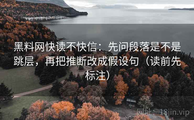 黑料网快读不快信：先问段落是不是跳层，再把推断改成假设句（读前先标注）