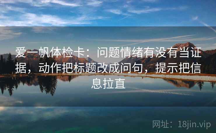 爱一帆体检卡：问题情绪有没有当证据，动作把标题改成问句，提示把信息拉直  第2张
