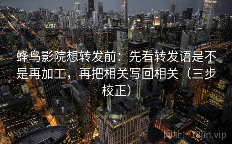 蜂鸟影院想转发前：先看转发语是不是再加工，再把相关写回相关（三步校正）