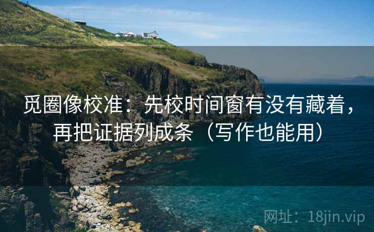 觅圈像校准:先校时间窗有没有藏着,再把证据列成条(写作也能用) 第2张 觅圈像校准:先校时间窗有没有藏着,再把证据列成条(写作也能用) 第2张
