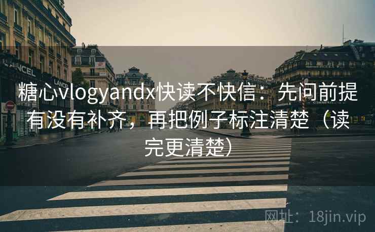 糖心vlogyandx快读不快信:先问前提有没有补齐,再把例子标注清楚(读完更清楚) 第2张 糖心vlogyandx快读不快信:先问前提有没有补齐,再把例子标注清楚(读完更清楚) 第2张