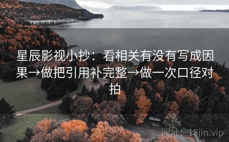 星辰影视小抄：看相关有没有写成因果→做把引用补完整→做一次口径对拍  第2张