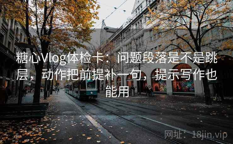 糖心Vlog体检卡：问题段落是不是跳层，动作把前提补一句，提示写作也能用  第2张
