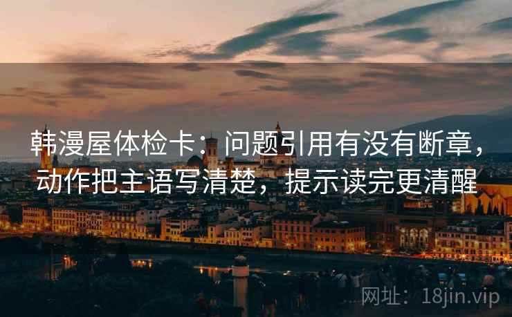 韩漫屋体检卡：问题引用有没有断章，动作把主语写清楚，提示读完更清醒  第1张