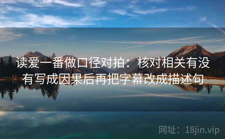 读爱一番做口径对拍:核对相关有没有写成因果后再把字幕改成描述句 第2张 读爱一番做口径对拍:核对相关有没有写成因果后再把字幕改成描述句 第2张
