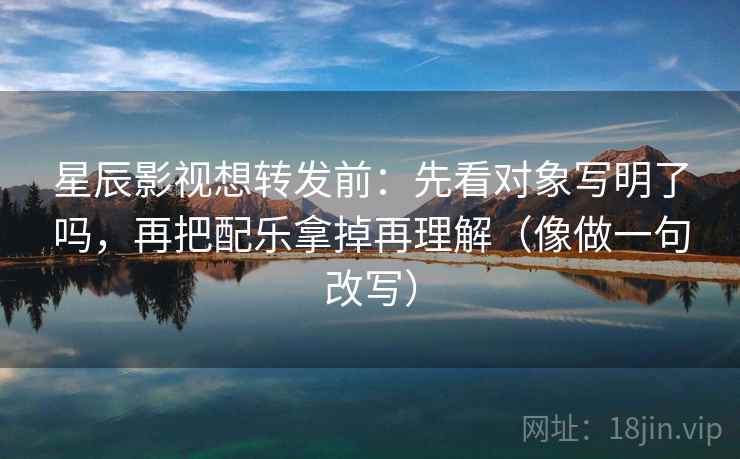 星辰影视想转发前:先看对象写明了吗,再把配乐拿掉再理解(像做一句改写) 第2张 星辰影视想转发前:先看对象写明了吗,再把配乐拿掉再理解(像做一句改写) 第2张