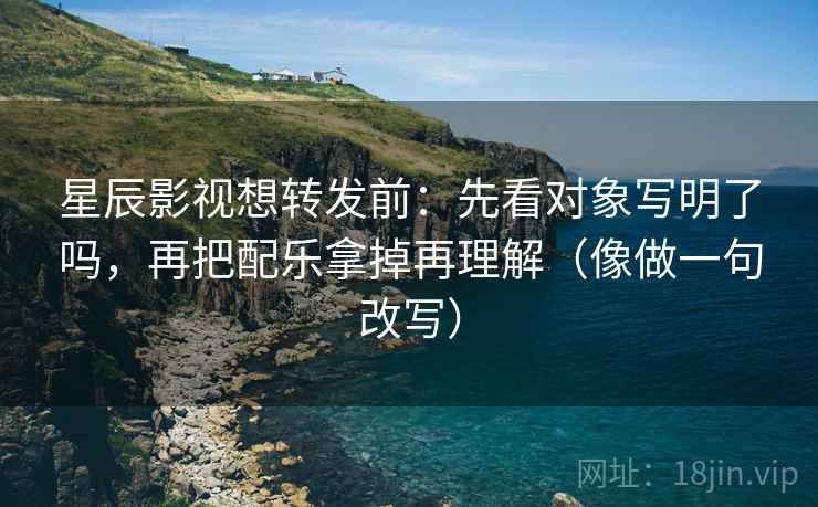 星辰影视想转发前：先看对象写明了吗，再把配乐拿掉再理解（像做一句改写）