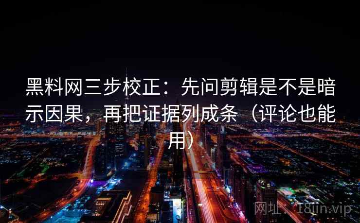 黑料网三步校正：先问剪辑是不是暗示因果，再把证据列成条（评论也能用）