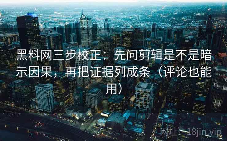 黑料网三步校正：先问剪辑是不是暗示因果，再把证据列成条（评论也能用）  第2张