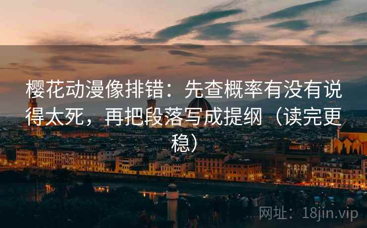 樱花动漫像排错：先查概率有没有说得太死，再把段落写成提纲（读完更稳）