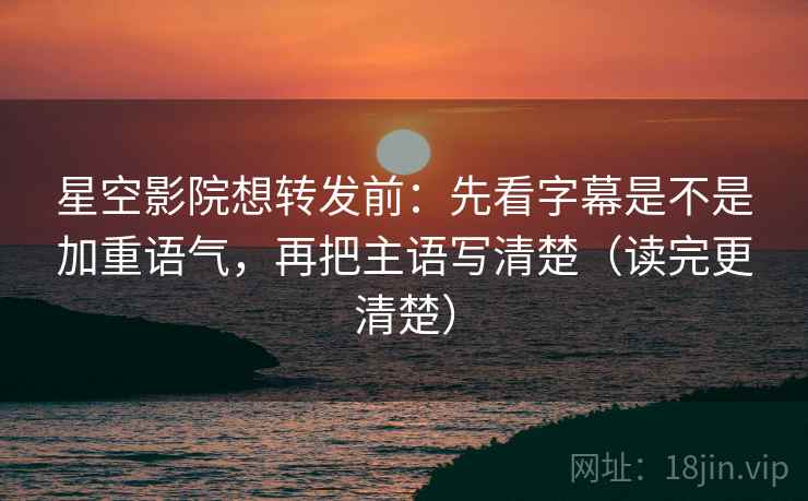 星空影院想转发前：先看字幕是不是加重语气，再把主语写清楚（读完更清楚）