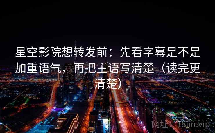 星空影院想转发前：先看字幕是不是加重语气，再把主语写清楚（读完更清楚）  第2张