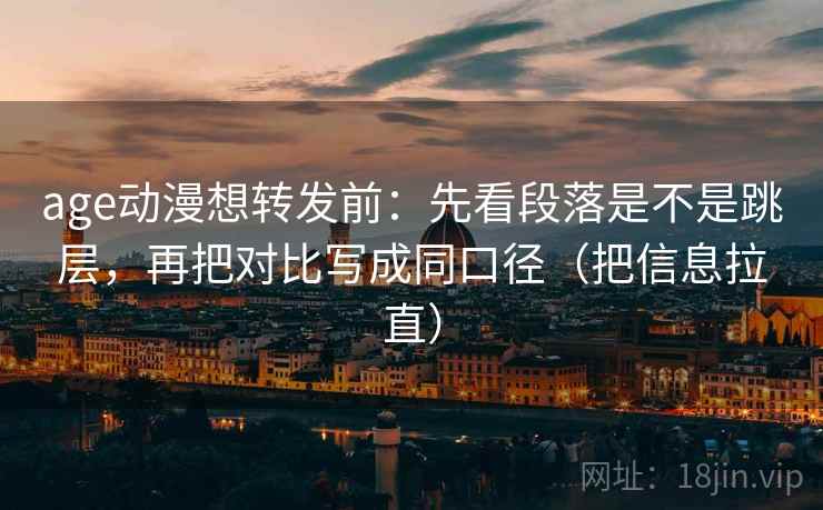 age动漫想转发前：先看段落是不是跳层，再把对比写成同口径（把信息拉直）  第2张