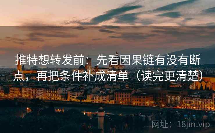 推特想转发前：先看因果链有没有断点，再把条件补成清单（读完更清楚）