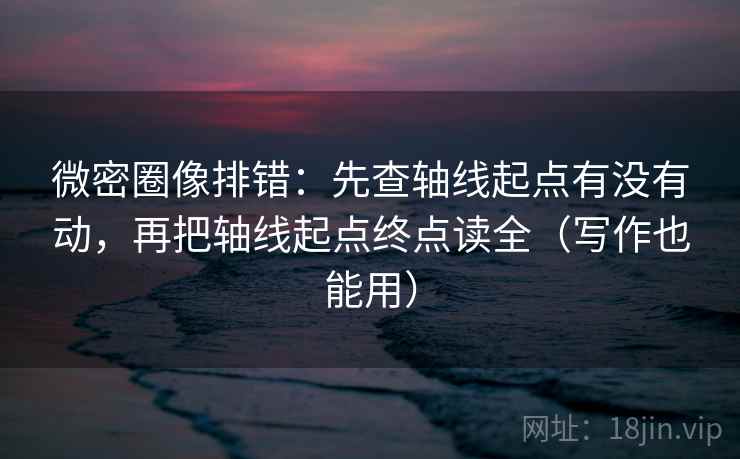 微密圈像排错：先查轴线起点有没有动，再把轴线起点终点读全（写作也能用）