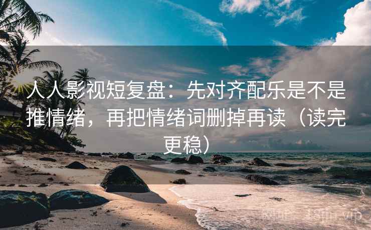 人人影视短复盘：先对齐配乐是不是推情绪，再把情绪词删掉再读（读完更稳）