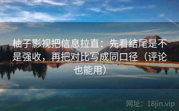 柚子影视把信息拉直：先看结尾是不是强收，再把对比写成同口径（评论也能用）