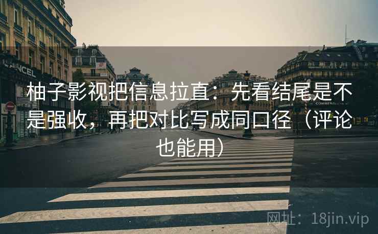 柚子影视把信息拉直：先看结尾是不是强收，再把对比写成同口径（评论也能用）  第2张