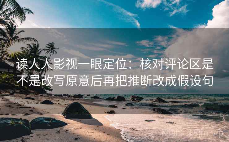 读人人影视一眼定位：核对评论区是不是改写原意后再把推断改成假设句