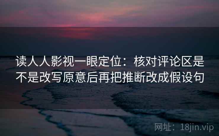 读人人影视一眼定位：核对评论区是不是改写原意后再把推断改成假设句  第2张