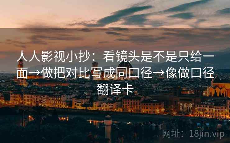 人人影视小抄：看镜头是不是只给一面→做把对比写成同口径→像做口径翻译卡  第2张