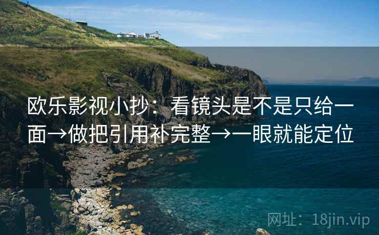 欧乐影视小抄：看镜头是不是只给一面→做把引用补完整→一眼就能定位  第2张