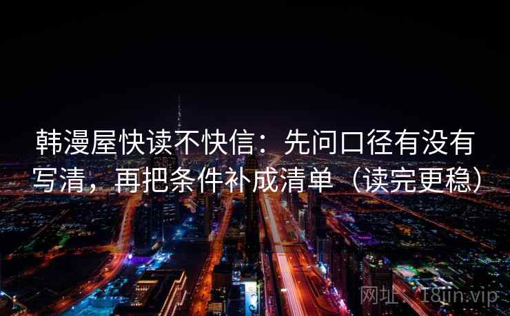 韩漫屋快读不快信:先问口径有没有写清,再把条件补成清单(读完更稳) 第2张 韩漫屋快读不快信:先问口径有没有写清,再把条件补成清单(读完更稳) 第2张