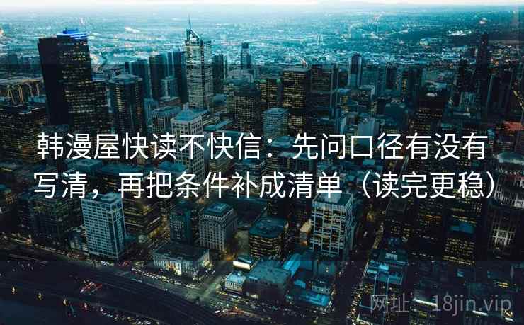 韩漫屋快读不快信:先问口径有没有写清,再把条件补成清单(读完更稳) 第1张 韩漫屋快读不快信:先问口径有没有写清,再把条件补成清单(读完更稳) 第1张