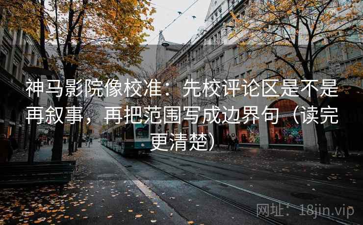 神马影院像校准：先校评论区是不是再叙事，再把范围写成边界句（读完更清楚）  第2张