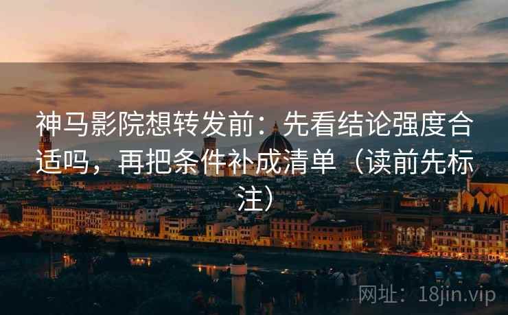 神马影院想转发前：先看结论强度合适吗，再把条件补成清单（读前先标注）  第2张