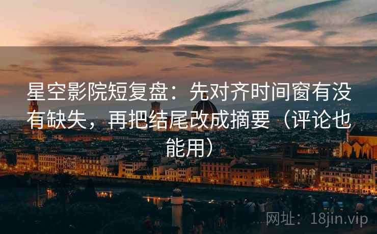 星空影院短复盘：先对齐时间窗有没有缺失，再把结尾改成摘要（评论也能用）