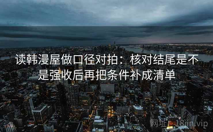 读韩漫屋做口径对拍：核对结尾是不是强收后再把条件补成清单  第2张