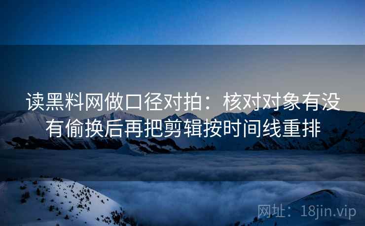 读黑料网做口径对拍：核对对象有没有偷换后再把剪辑按时间线重排