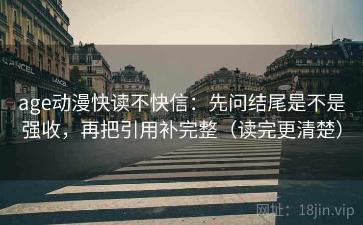 age动漫快读不快信：先问结尾是不是强收，再把引用补完整（读完更清楚）