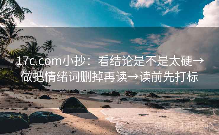 17c.com小抄：看结论是不是太硬→做把情绪词删掉再读→读前先打标