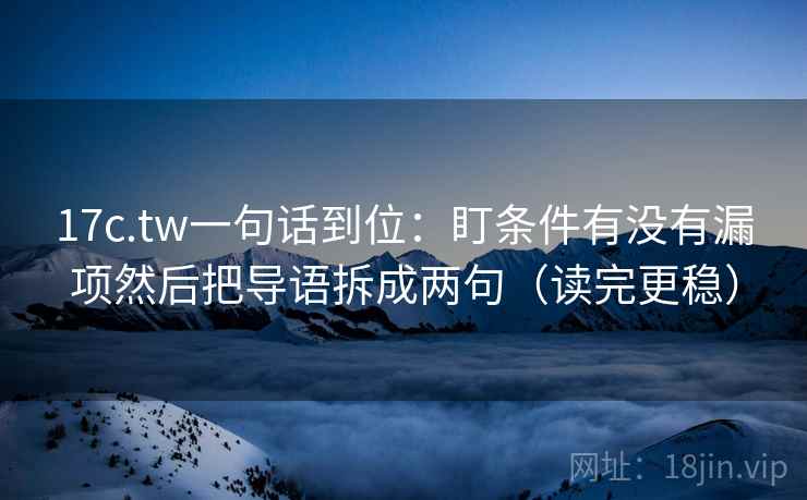 17c.tw一句话到位：盯条件有没有漏项然后把导语拆成两句（读完更稳）