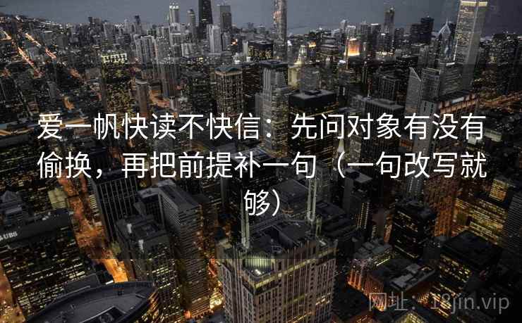 爱一帆快读不快信：先问对象有没有偷换，再把前提补一句（一句改写就够）