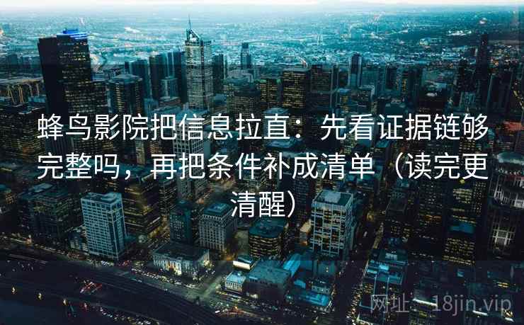 蜂鸟影院把信息拉直：先看证据链够完整吗，再把条件补成清单（读完更清醒）