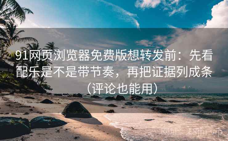 91网页浏览器免费版想转发前：先看配乐是不是带节奏，再把证据列成条（评论也能用）
