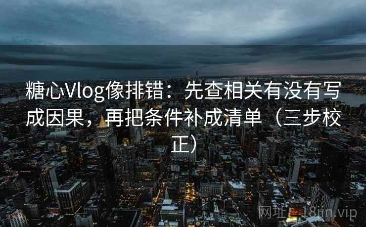 糖心Vlog像排错：先查相关有没有写成因果，再把条件补成清单（三步校正）  第1张