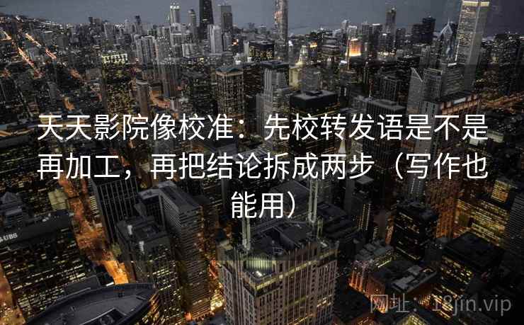 天天影院像校准：先校转发语是不是再加工，再把结论拆成两步（写作也能用）  第2张