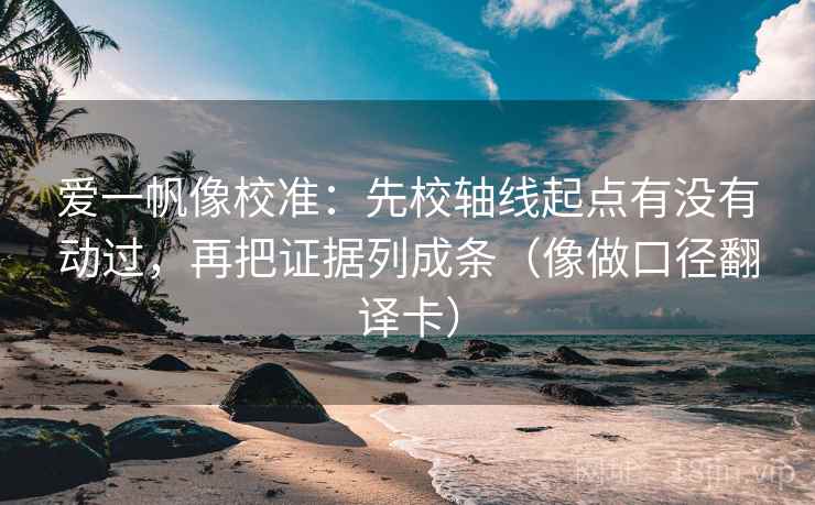 爱一帆像校准：先校轴线起点有没有动过，再把证据列成条（像做口径翻译卡）  第2张