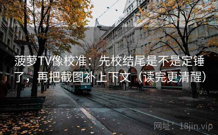 菠萝TV像校准：先校结尾是不是定锤了，再把截图补上下文（读完更清醒）  第1张