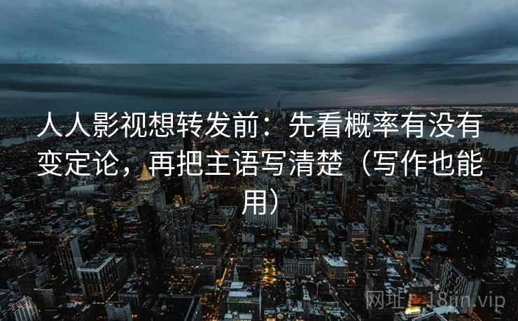 人人影视想转发前：先看概率有没有变定论，再把主语写清楚（写作也能用）  第1张